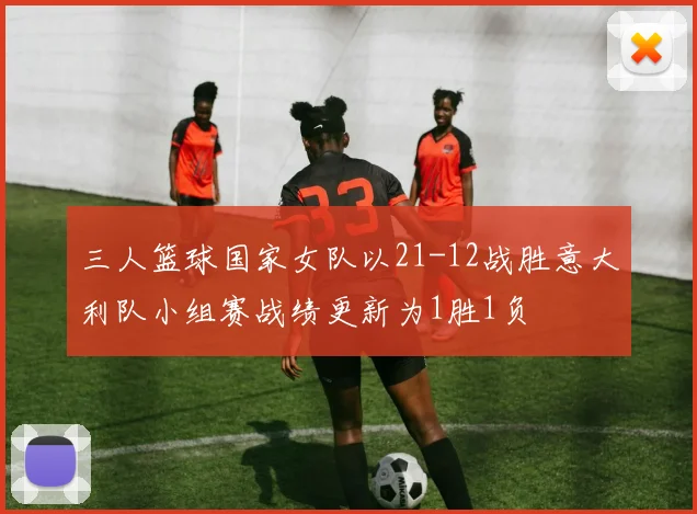 三人篮球国家女队以21-12战胜意大利队小组赛战绩更新为1胜1负