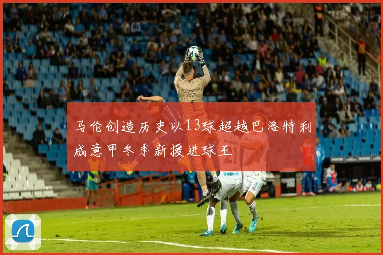 马伦创造历史以13球超越巴洛特利成意甲冬季新援进球王