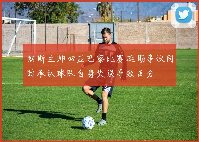 朗斯主帅回应巴黎比赛延期争议同时承认球队自身失误导致丢分