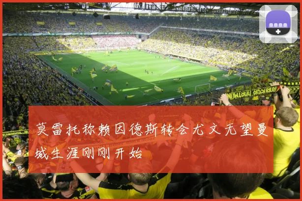 莫雷托称赖因德斯转会尤文无望曼城生涯刚刚开始