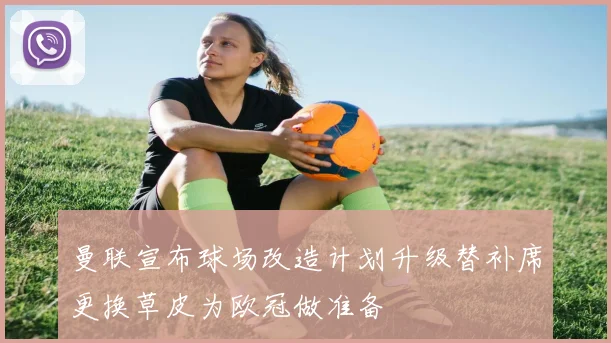 曼联宣布球场改造计划升级替补席更换草皮为欧冠做准备