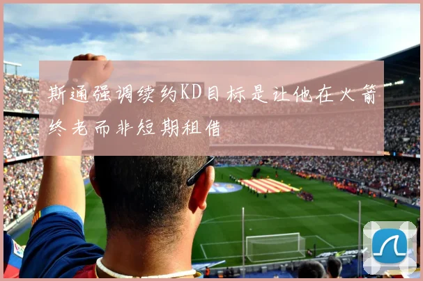 斯通强调续约KD目标是让他在火箭终老而非短期租借
