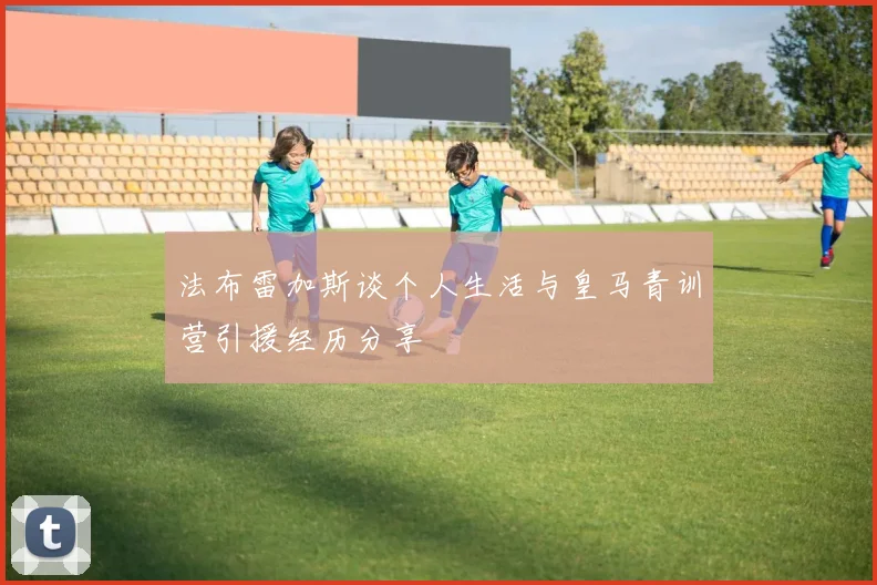 法布雷加斯谈个人生活与皇马青训营引援经历分享