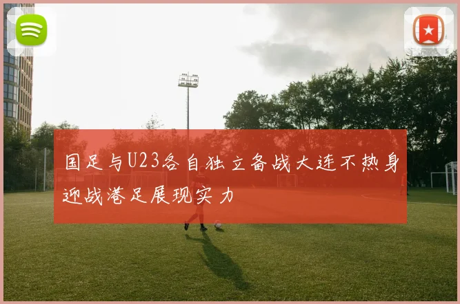 国足与U23各自独立备战大连不热身迎战港足展现实力