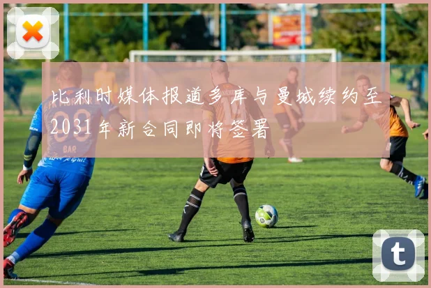 比利时媒体报道多库与曼城续约至2031年新合同即将签署