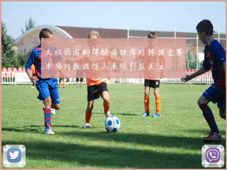 文班因右脚踝酸痛缺席对阵掘金赛季场均数据惊人表现引发关注