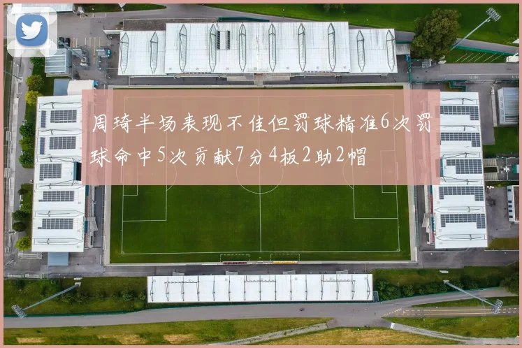 周琦半场表现不佳但罚球精准6次罚球命中5次贡献7分4板2助2帽