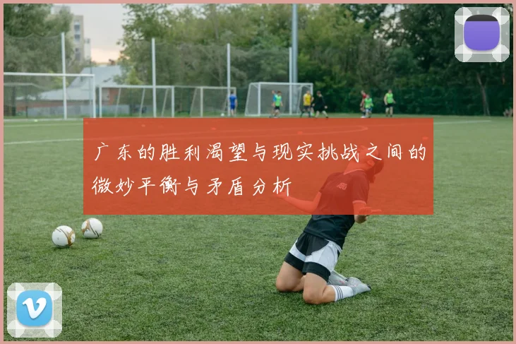 广东的胜利渴望与现实挑战之间的微妙平衡与矛盾分析