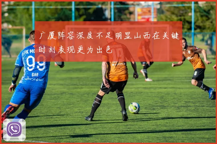 广厦阵容深度不足明显山西在关键时刻表现更为出色