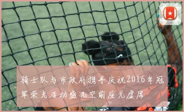 骑士队与市政府携手庆祝2016年冠军荣光活动盛况空前座无虚席