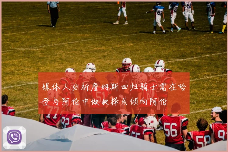 媒体人分析詹姆斯回归骑士需在哈登与阿伦中做抉择或倾向阿伦