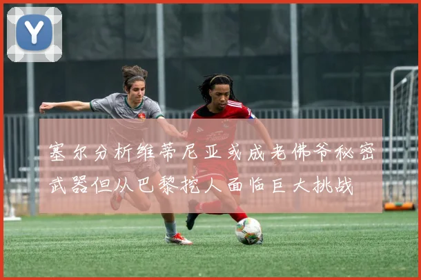 塞尔分析维蒂尼亚或成老佛爷秘密武器但从巴黎挖人面临巨大挑战