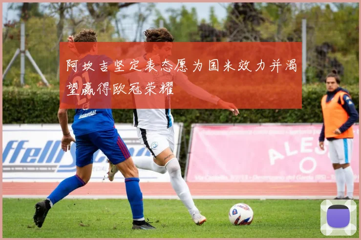 阿坎吉坚定表态愿为国米效力并渴望赢得欧冠荣耀